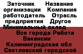 Заточник 4 › Название организации ­ Компания-работодатель › Отрасль предприятия ­ Другое › Минимальный оклад ­ 20 000 - Все города Работа » Вакансии   . Калининградская обл.,Светловский городской округ 